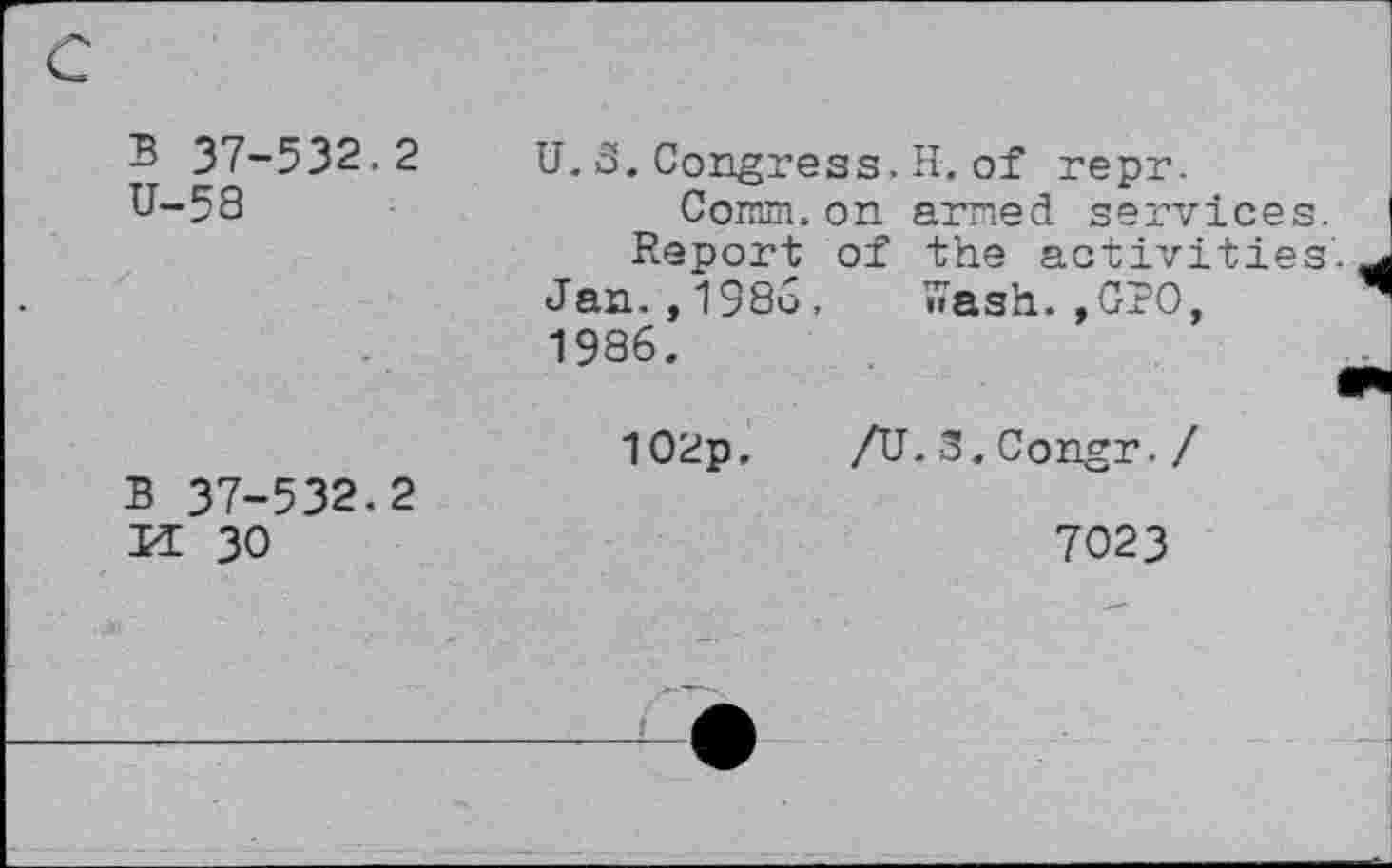 ﻿B 37-532.2 U-58	U.3.Congress.H.of repr. Coram, on armed services. Report of the activities Jan.,198o, Wash.,GPO,
-	1986. 102p. /U.S.Congr./
B 37-532.2 M 30	7023